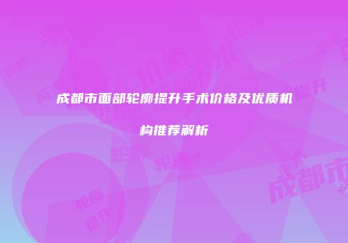 成都市面部轮廓提升手术价格及优质机构推荐解析