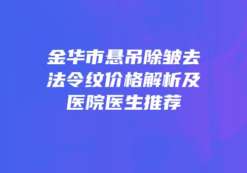 金华市悬吊除皱去法令纹价格解析及医院医生推荐