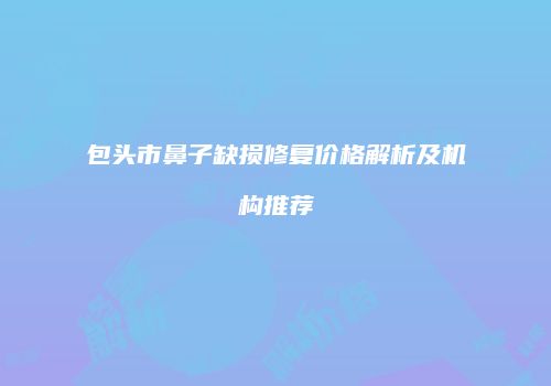 包头市鼻子缺损修复价格解析及机构推荐