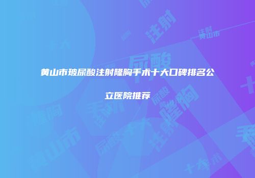 黄山市玻尿酸注射隆胸手术十大口碑排名公立医院推荐