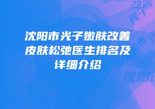 沈阳市光子嫩肤改善皮肤松弛医生排名及详细介绍