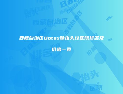 西藏自治区Botox除抬头纹医院排名及价格一览