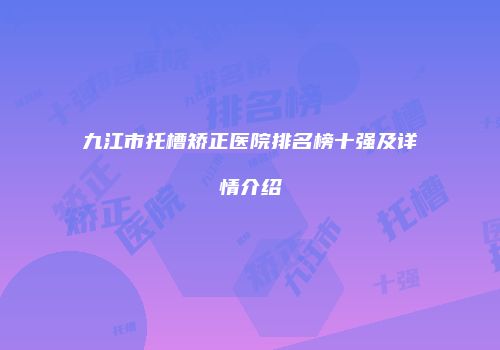 九江市托槽矫正医院排名榜十强及详情介绍