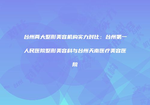 台州两大整形美容机构实力对比：台州第一人民医院整形美容科与台州天南医疗美容医院