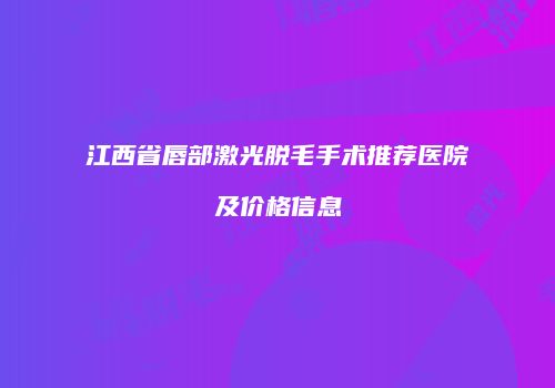 江西省唇部激光脱毛手术推荐医院及价格信息