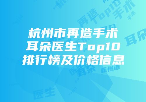 杭州市再造手术耳朵医生Top10排行榜及价格信息