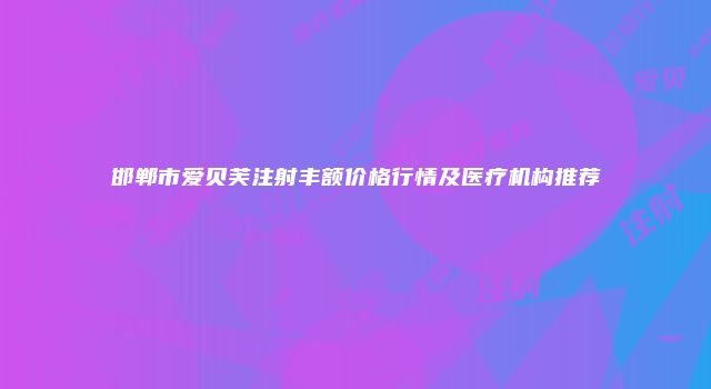 邯郸市爱贝芙注射丰额价格行情及医疗机构推荐