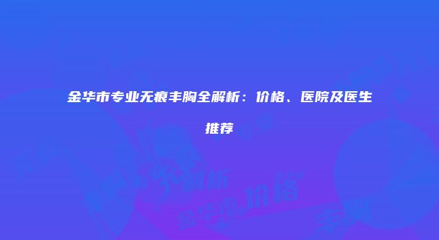 金华市专业无痕丰胸全解析：价格、医院及医生推荐