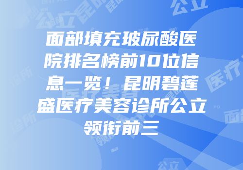 面部填充玻尿酸医院排名榜前10位信息一览！昆明碧莲盛医疗美容诊所公立领衔前三