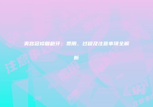 美容冠修复龅牙：费用、过程及注意事项全解析