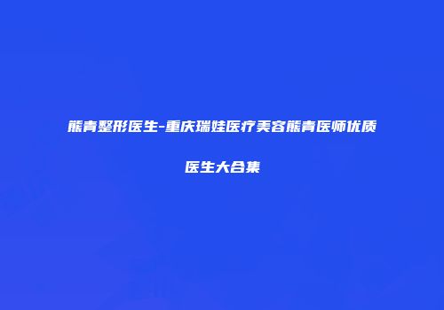 熊青整形医生-重庆瑞娃医疗美容熊青医师优质医生大合集