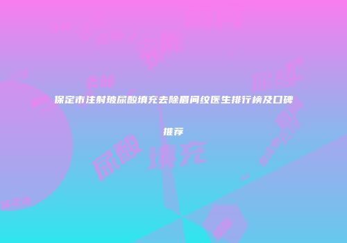 保定市注射玻尿酸填充去除眉间纹医生排行榜及口碑推荐