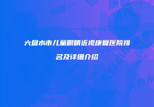 六盘水市儿童眼睛近视康复医院排名及详细介绍