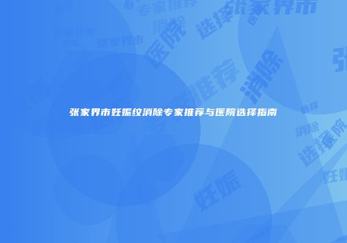 张家界市妊娠纹消除专家推荐与医院选择指南