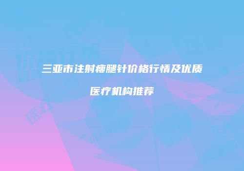 三亚市注射瘦腿针价格行情及优质医疗机构推荐