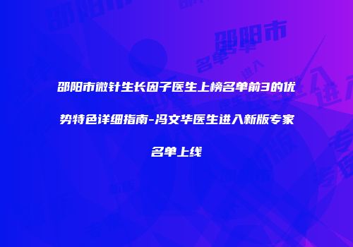 邵阳市微针生长因子医生上榜名单前3的优势特色详细指南-冯文华医生进入新版专家名单上线