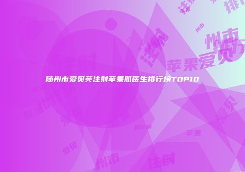 随州市爱贝芙注射苹果肌医生排行榜TOP10