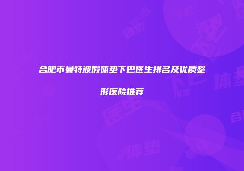 合肥市曼特波假体垫下巴医生排名及优质整形医院推荐