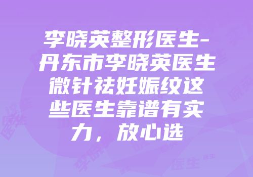 李晓英整形医生-丹东市李晓英医生微针祛妊娠纹这些医生靠谱有实力，放心选