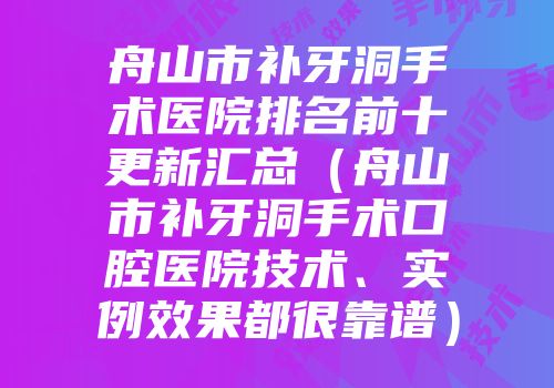 舟山市补牙洞手术医院排名前十更新汇总（舟山市补牙洞手术口腔医院技术、实例效果都很靠谱）
