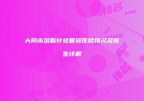 大同市溶脂针祛眼袋医院排名及医生详解