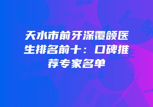 天水市前牙深覆颌医生排名前十：口碑推荐专家名单
