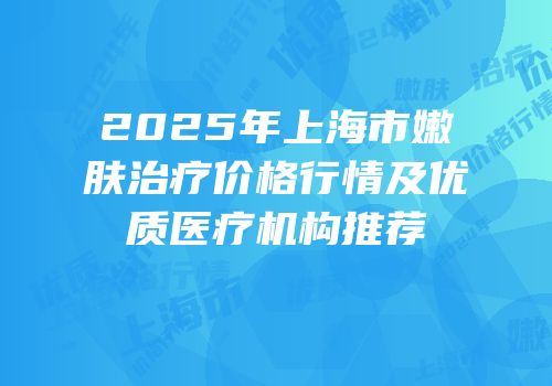 2025年上海市嫩肤治疗价格行情及优质医疗机构推荐