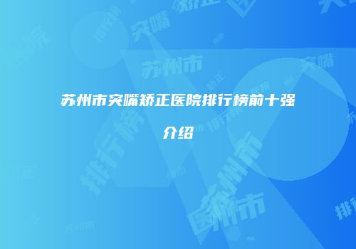苏州市突嘴矫正医院排行榜前十强介绍