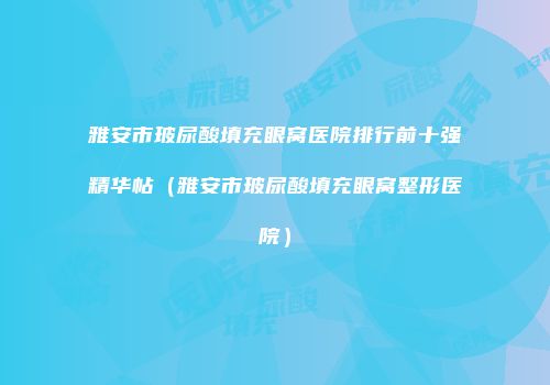 雅安市玻尿酸填充眼窝医院排行前十强精华帖（雅安市玻尿酸填充眼窝整形医院）