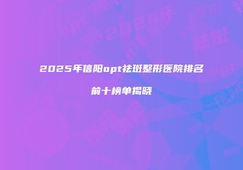 2025年信阳opt祛斑整形医院排名前十榜单揭晓
