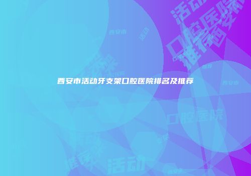 西安市活动牙支架口腔医院排名及推荐