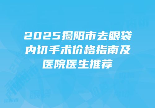 2025揭阳市去眼袋内切手术价格指南及医院医生推荐