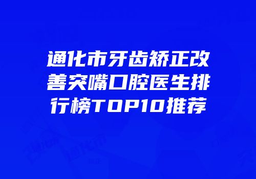通化市牙齿矫正改善突嘴口腔医生排行榜TOP10推荐