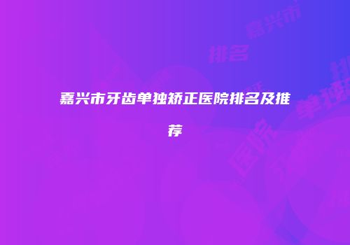嘉兴市牙齿单独矫正医院排名及推荐