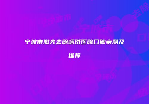 宁波市激光去除晒斑医院口碑亲测及推荐
