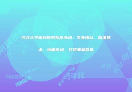 河北大学附属医院整形外科：专业团队、精湛技术、透明价格，打造美丽首选
