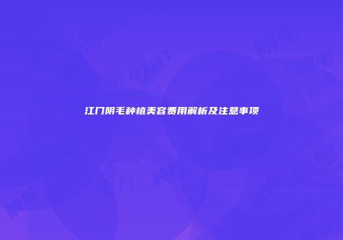 江门阴毛种植美容费用解析及注意事项