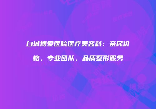 白城博爱医院医疗美容科：亲民价格，专业团队，品质整形服务