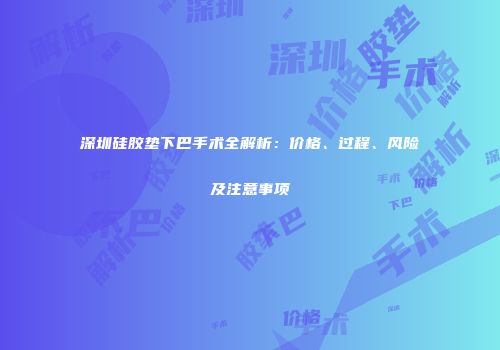 深圳硅胶垫下巴手术全解析：价格、过程、风险及注意事项