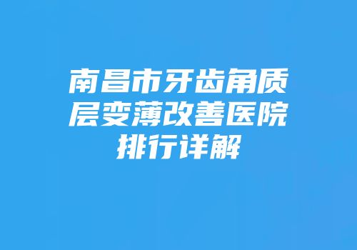 南昌市牙齿角质层变薄改善医院排行详解