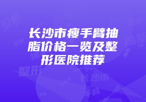 长沙市瘦手臂抽脂价格一览及整形医院推荐