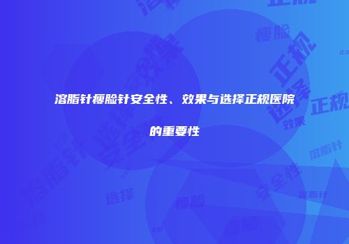 溶脂针瘦脸针安全性、效果与选择正规医院的重要性