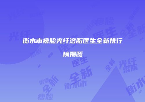 衡水市瘦脸光纤溶脂医生全新排行榜揭晓