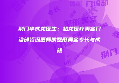 荆门李成龙医生：超龙医疗美容门诊部资深医师的整形美容专长与成就