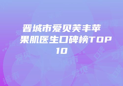 晋城市爱贝芙丰苹果肌医生口碑榜TOP10
