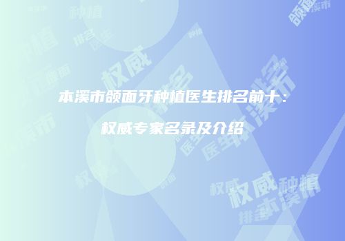 本溪市颌面牙种植医生排名前十：权威专家名录及介绍