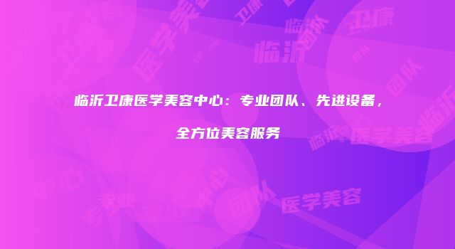 临沂卫康医学美容中心：专业团队、先进设备，全方位美容服务