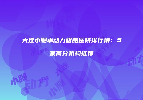 大连小腿水动力吸脂医院排行榜：5家高分机构推荐