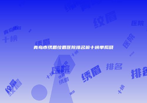 青岛市绣眉纹眉医院排名前十榜单揭晓