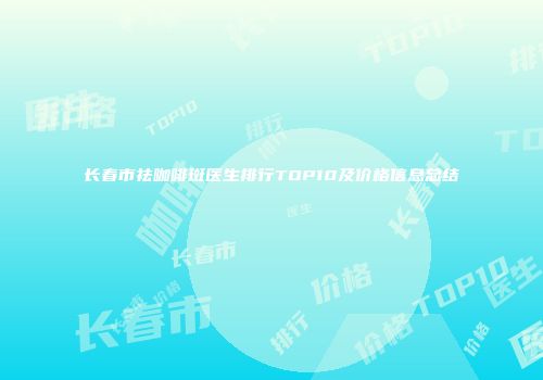 长春市祛咖啡斑医生排行TOP10及价格信息总结